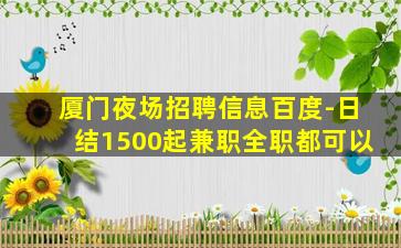 厦门夜场招聘信息百度-日结1500起兼职全职都可以