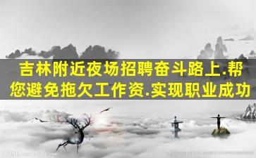吉林附近夜场招聘奋斗路上.帮您避免拖欠工作资.实现职业成功